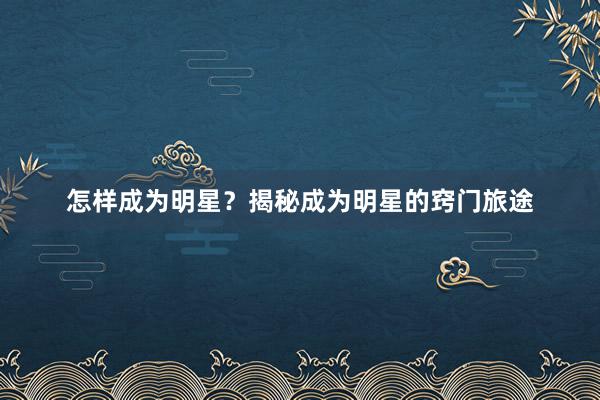 怎样成为明星？揭秘成为明星的窍门旅途