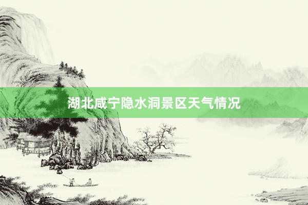 湖北咸宁隐水洞景区天气情况