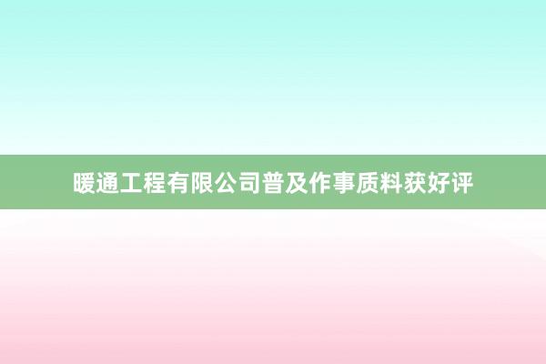 暖通工程有限公司普及作事质料获好评