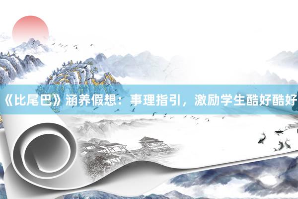 《比尾巴》涵养假想：事理指引，激励学生酷好酷好